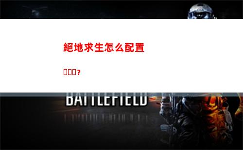 絕地求生怎么配置？(絕地求生什么配置能玩)